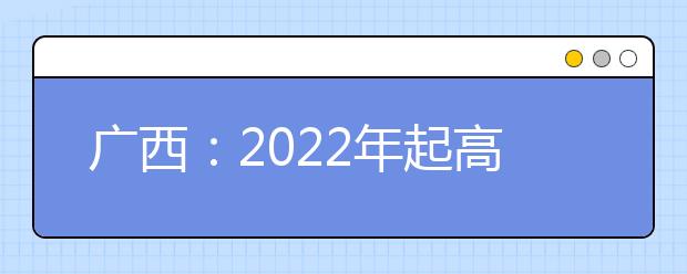 廣西：2022年起高考實(shí)行“3+3”考試模式