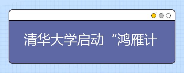 清華大學啟動“鴻雁計劃” 支持家庭困難學生赴海外交流