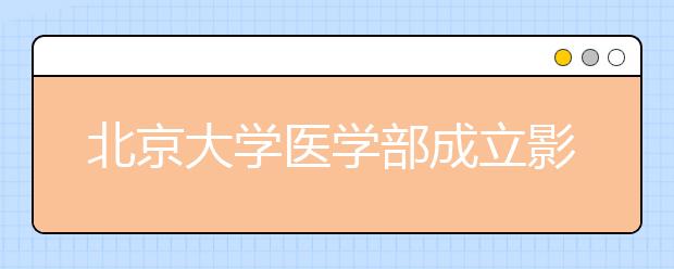 北京大學醫(yī)學部成立影像醫(yī)學學系