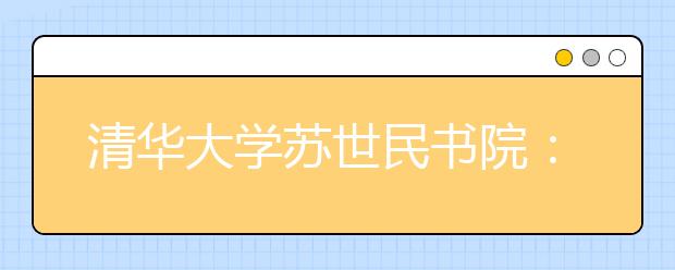 清華大學蘇世民書院：在中國培養影響世界的杰出人才