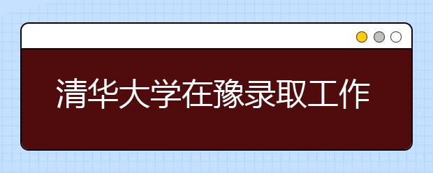 清華大學在豫錄取工作結束 招生210人再創新高