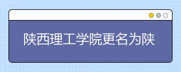 陜西理工學院更名為陜西理工大學 以本科教育為主