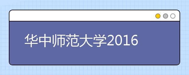 華中師范大學2016年共招938名湖北考生 新增3個專業