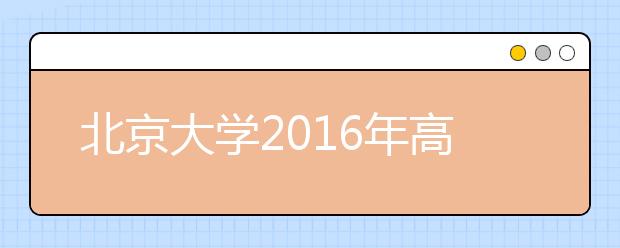 北京大學2016年高招自主選拔項目于6月11日進行