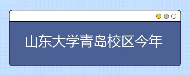 山東大學(xué)青島校區(qū)今年全國(guó)招生執(zhí)行統(tǒng)一錄取規(guī)則