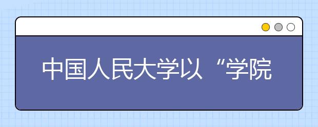 中國(guó)人民大學(xué)以“學(xué)院建設(shè)年”為抓手積極推進(jìn)綜合改革