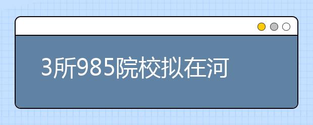 3所985院校擬在河南招生745人
