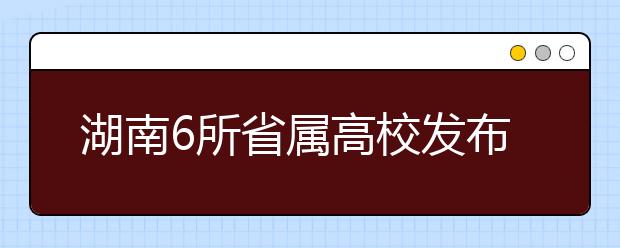 湖南6所省屬高校發布招生章程 湖師大今年招本科生5200人