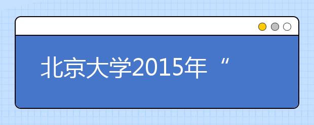 北京大學2015年“博雅人才培養計劃”招生簡章