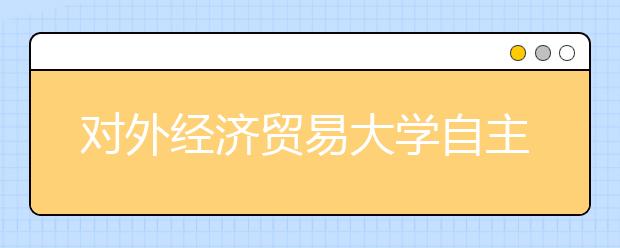 對外經濟貿易大學自主招生初審通過考生按2∶1錄取