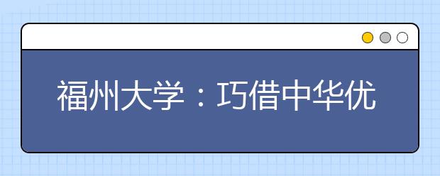 福州大學(xué)：巧借中華優(yōu)秀傳統(tǒng)文化育人