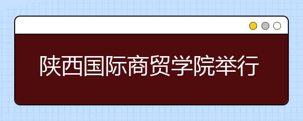 陜西國際商貿學院舉行2014-2015學年開學典禮暨迎新晚會