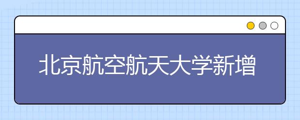 北京航空航天大學新增三個專業方向