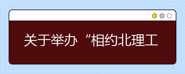 關于舉辦“相約北理工”2014校園開放日暨本科招生咨詢會的通知