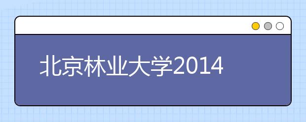 北京林業大學2014年北京咨詢會安排（陸續更新中）