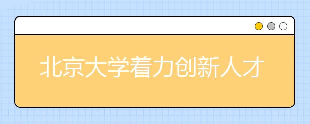 北京大學著力創新人才培養機制