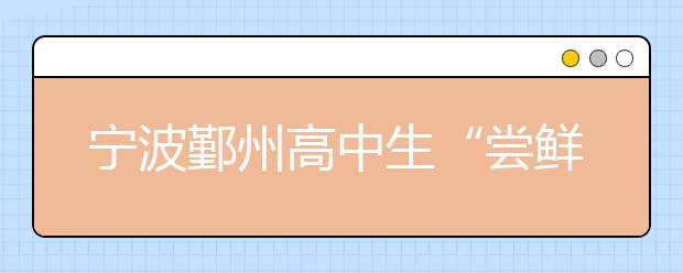 寧波鄞州高中生“嘗鮮”大學(xué)教育