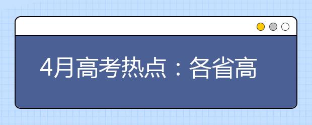 4月高考熱點：各省高招規定陸續公布、高校公布招生章程、高校專項計劃報名、特殊類型名單公示