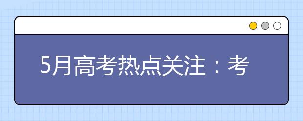 5月高考熱點關注：考前填報志愿、招生章程、名單公示、招生計劃、高校開放日