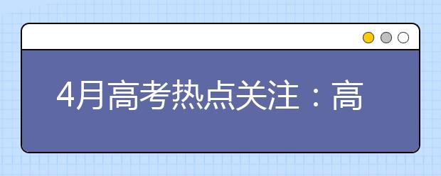 4月高考熱點關注：高招規定發布、特殊類學生名單公示、高校招生章程公布、農村學生單獨招生報名