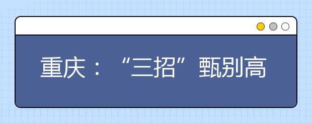 重慶：“三招”甄別高考錄取通知書真偽