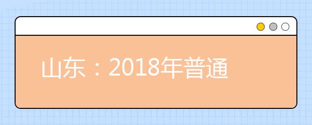 山東：2018年普通高考本科批第一次征集志愿和專科(高職)提前批志愿填報注意事項