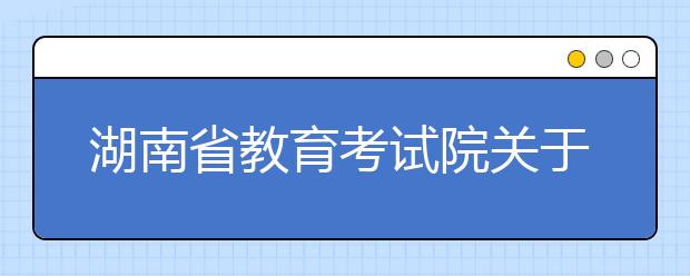 湖南省教育考試院關于印發《湖南省2017年普通高等學校招生網上填報志愿工作實施方案》的通知