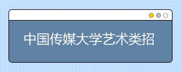 中國傳媒大學(xué)藝術(shù)類招生常見問題解答