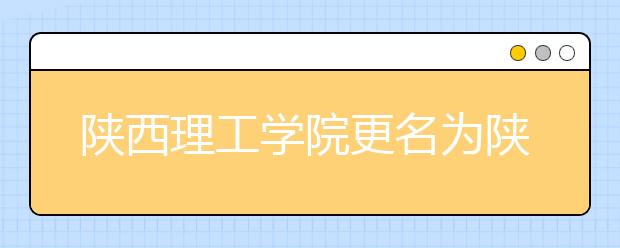 陜西理工學院更名為陜西理工大學 以本科教育為主
