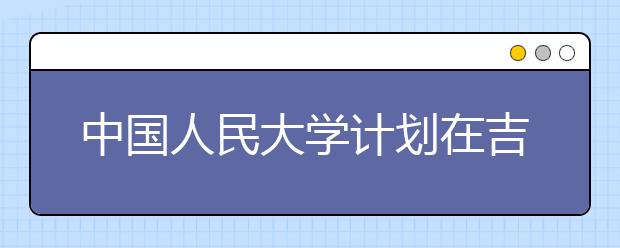 中國(guó)人民大學(xué)計(jì)劃在吉林招82人 