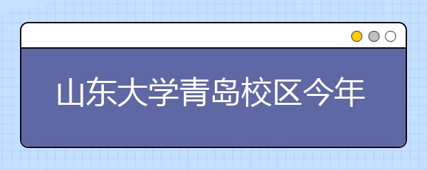 山東大學(xué)青島校區(qū)今年全國(guó)招生執(zhí)行統(tǒng)一錄取規(guī)則