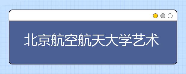 北京航空航天大學藝術類專業可考兩次