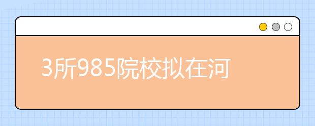 3所985院校擬在河南招生745人