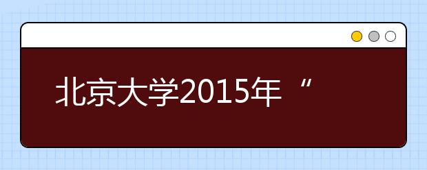 北京大學2015年“博雅人才培養計劃”招生簡章