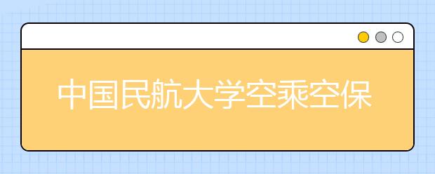 中國民航大學空乘空保專業計劃在津招30人