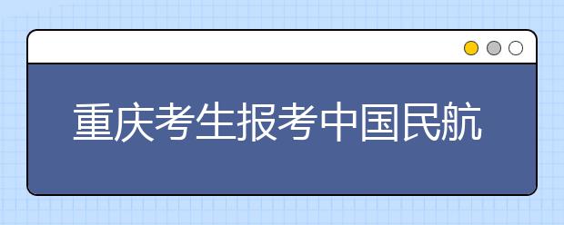 重慶考生報考中國民航大學空乘空保專業體檢須知