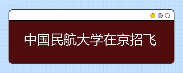 中國民航大學在京招飛11月20日起初檢