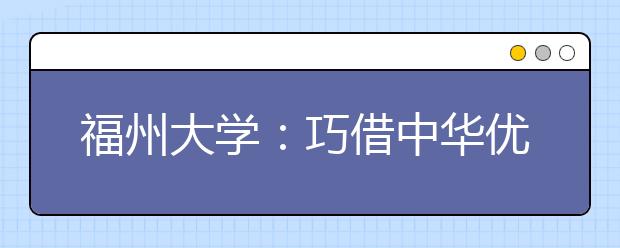 福州大學(xué)：巧借中華優(yōu)秀傳統(tǒng)文化育人