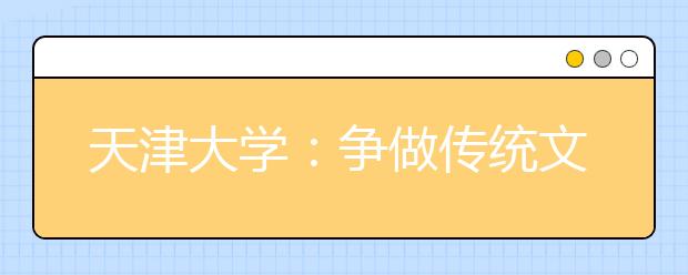 天津大學(xué)：爭(zhēng)做傳統(tǒng)文化的傳承者