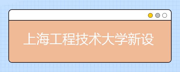 上海工程技術大學新設了5個專業