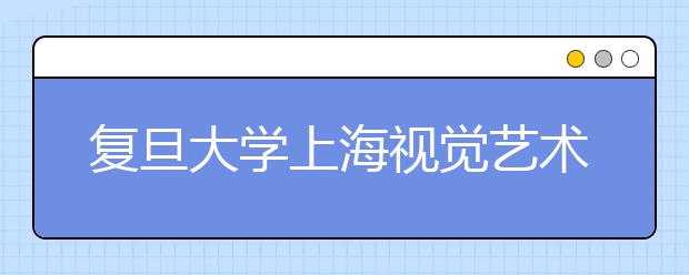 復旦大學上海視覺藝術學院：今年生源質量明顯提高