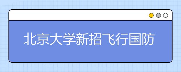 北京大學(xué)新招飛行國(guó)防生一年獎(jiǎng)學(xué)金2萬(wàn)