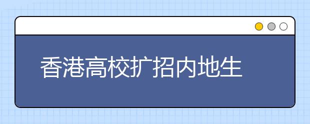 香港高校擴(kuò)招內(nèi)地生 解各校獎(jiǎng)學(xué)金 培養(yǎng)方式變化