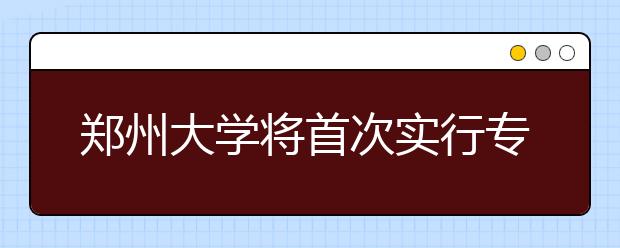 鄭州大學(xué)將首次實(shí)行專業(yè)志愿分?jǐn)?shù)級(jí)差錄取規(guī)則 