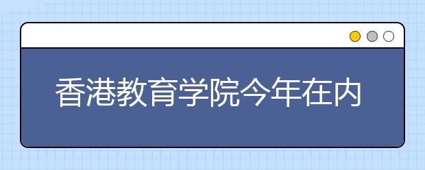 香港教育學(xué)院今年在內(nèi)地招生新增三個專業(yè) 