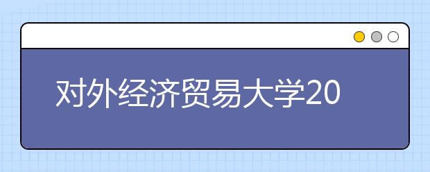 對外經濟貿易大學2011年非外語類保送生招生簡章