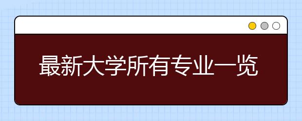 最新大學(xué)所有專業(yè)一覽表