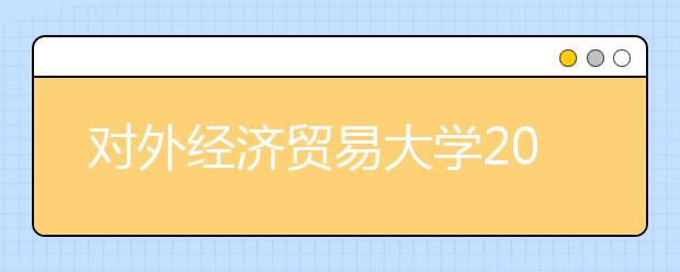 對外經濟貿易大學2011年藝術特長生招生簡章