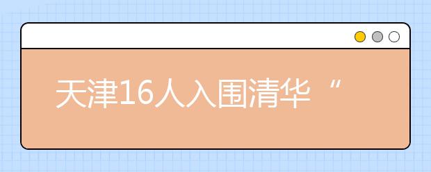天津16人入圍清華“領軍計劃” 錄取線直降60分
