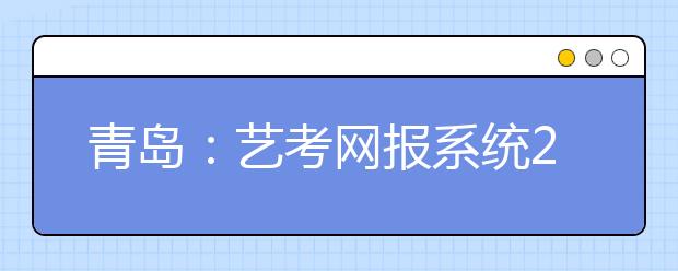 青島：藝考網報系統25號重新開啟 截止到3月4號